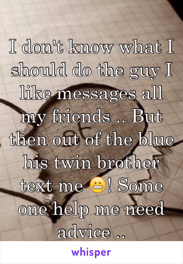 I don't know what I should do the guy I like messages all my friends .. But then out of the blue his twin brother text me 😬! Some one help me need advice ..