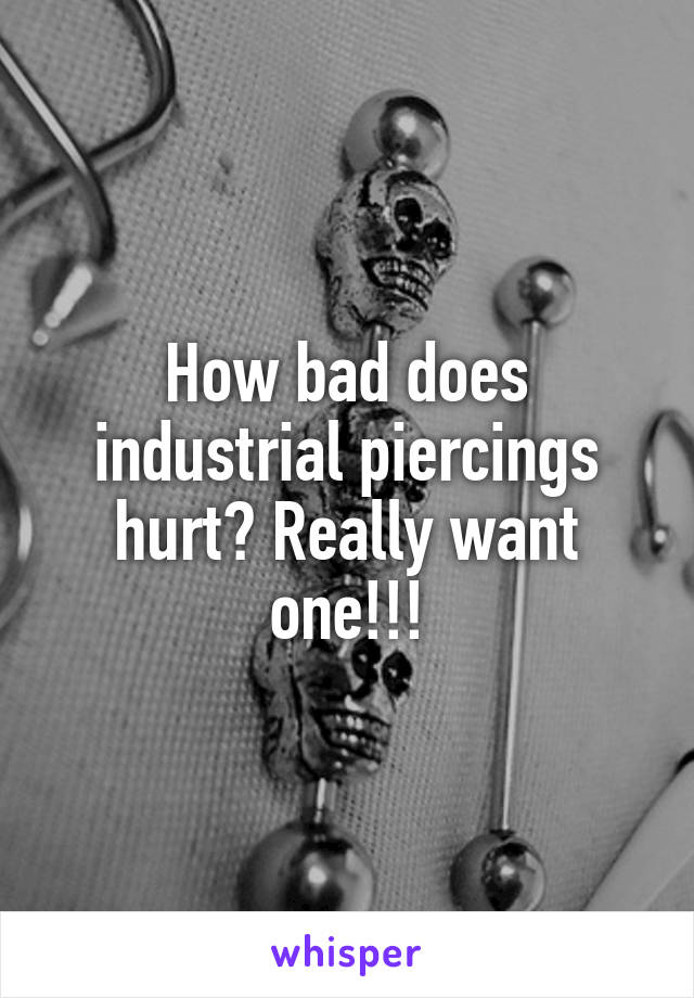 How bad does industrial piercings hurt? Really want one!!!