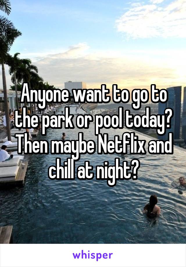 Anyone want to go to the park or pool today? Then maybe Netflix and chill at night?