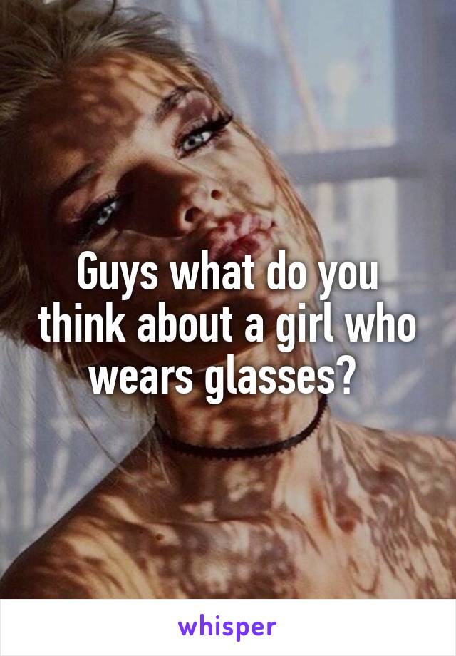 Guys what do you think about a girl who wears glasses? 