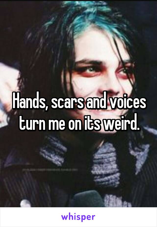 Hands, scars and voices turn me on its weird.