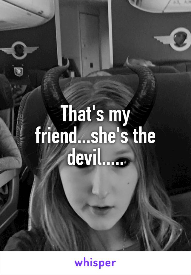 That's my friend...she's the devil.....