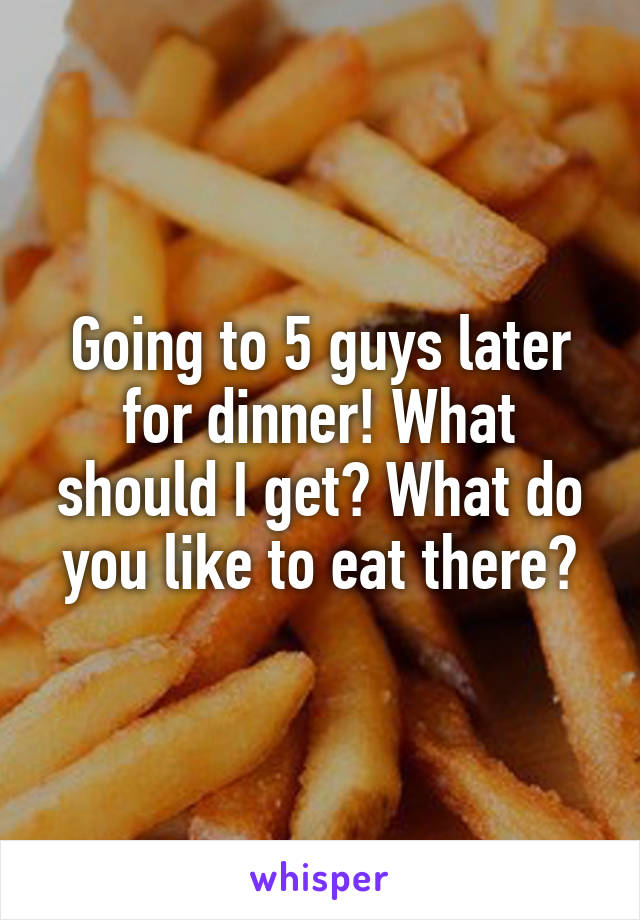 Going to 5 guys later for dinner! What should I get? What do you like to eat there?