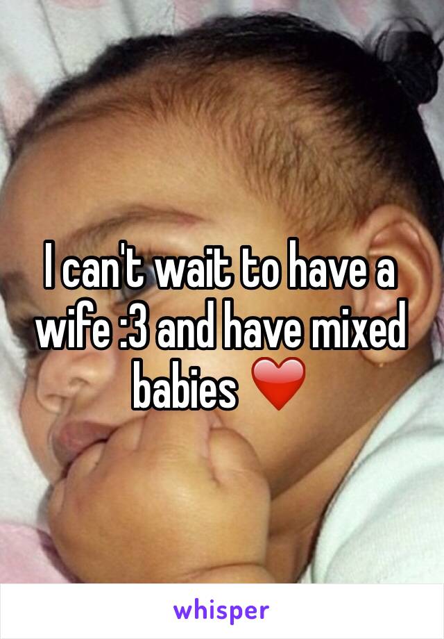 I can't wait to have a wife :3 and have mixed babies ❤️