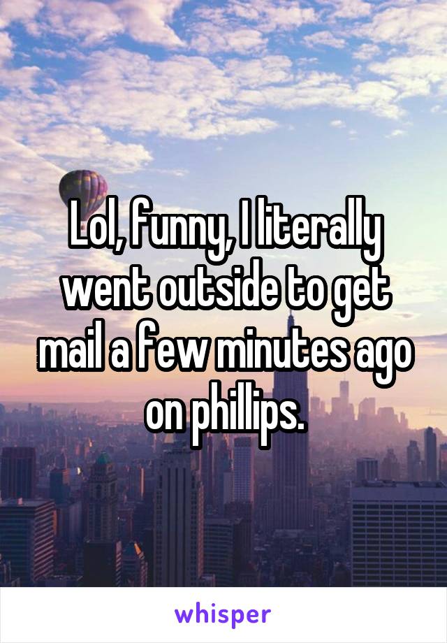 Lol, funny, I literally went outside to get mail a few minutes ago on phillips.