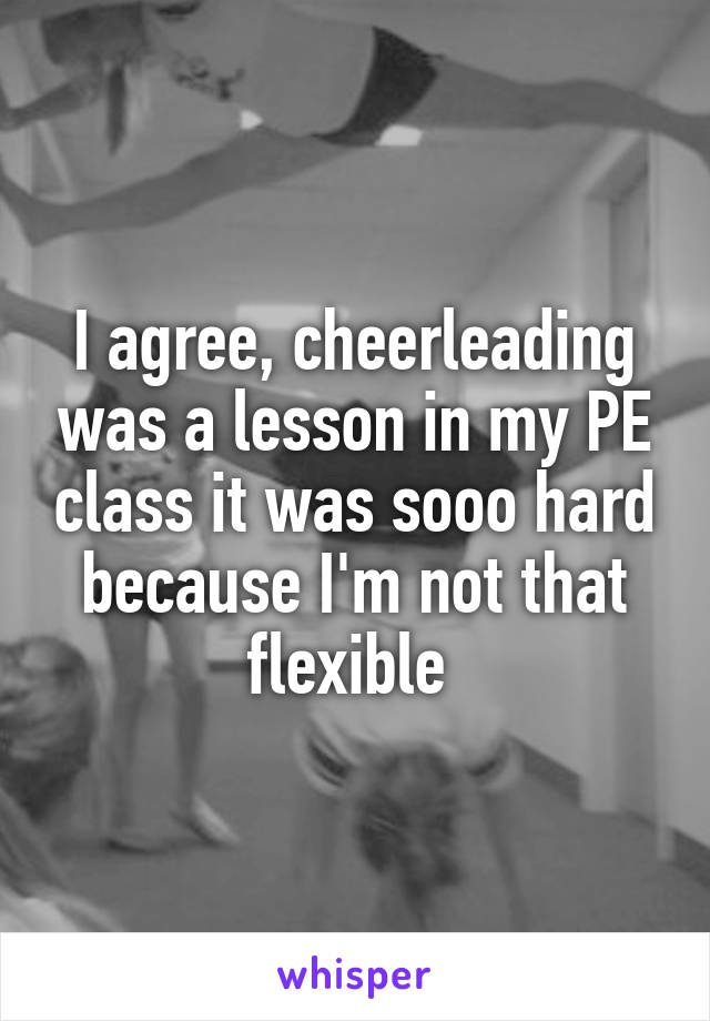 I agree, cheerleading was a lesson in my PE class it was sooo hard because I'm not that flexible 