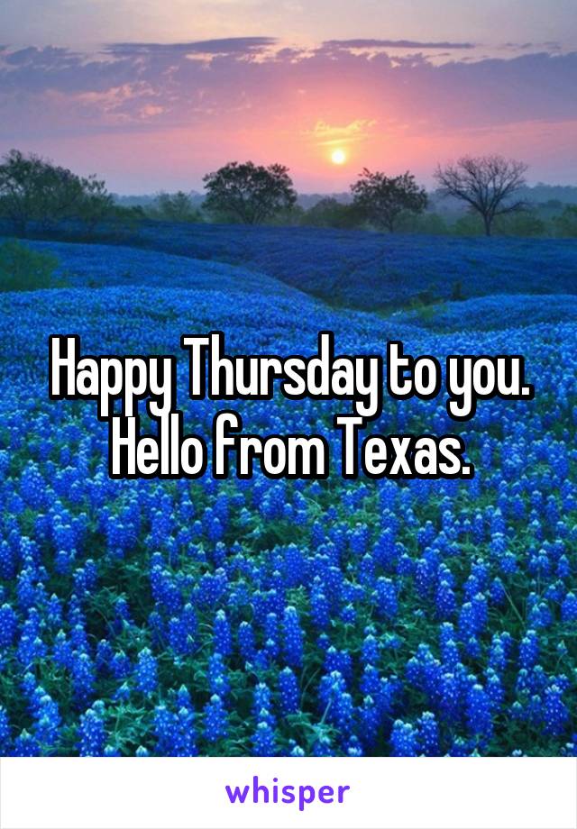 Happy Thursday to you. Hello from Texas.