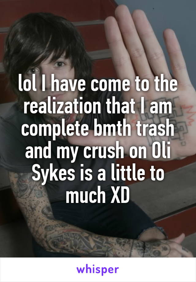 lol I have come to the realization that I am complete bmth trash and my crush on Oli Sykes is a little to much XD