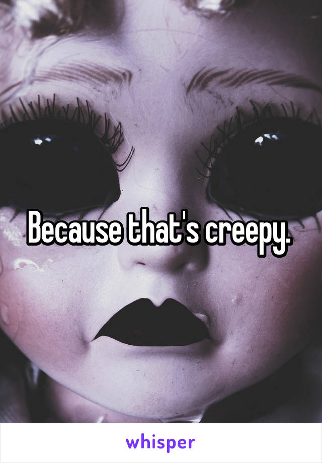 Because that's creepy. 