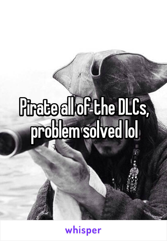 Pirate all of the DLCs, problem solved lol