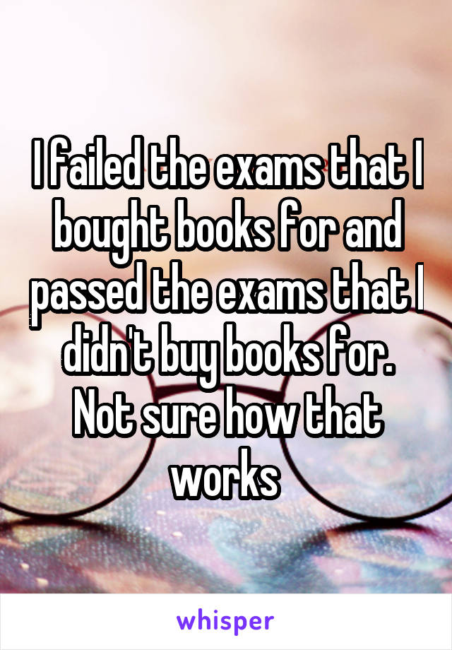 I failed the exams that I bought books for and passed the exams that I didn't buy books for. Not sure how that works 