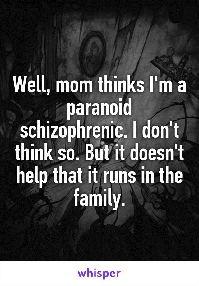 Well, mom thinks I'm a paranoid schizophrenic. I don't think so. But it doesn't help that it runs in the family.