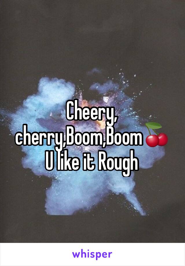 Cheery, cherry,Boom,Boom🍒
U like it Rough 