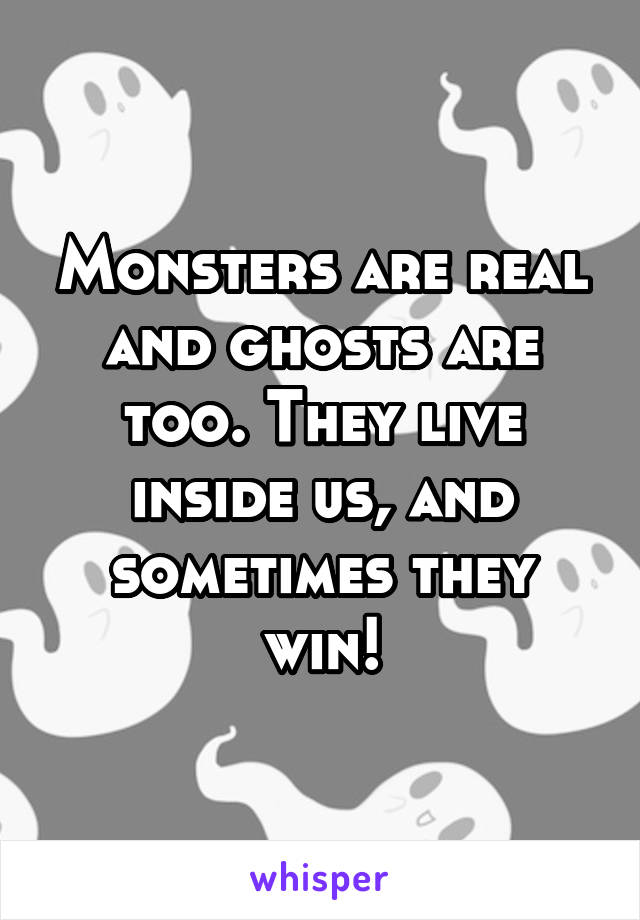 Monsters are real and ghosts are too. They live inside us, and sometimes they win!