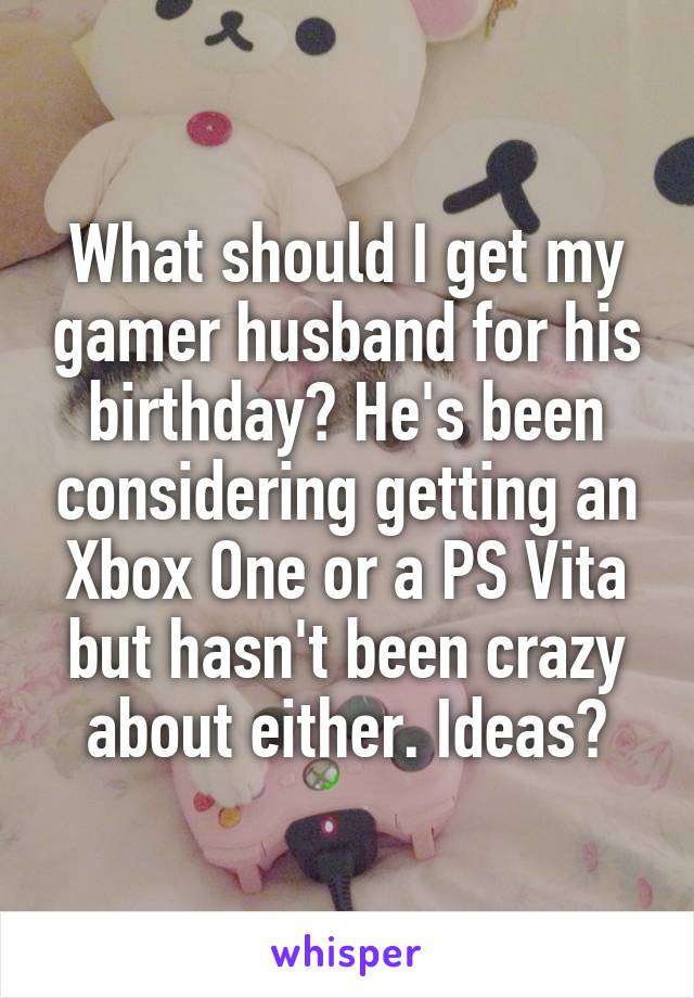 What should I get my gamer husband for his birthday? He's been considering getting an Xbox One or a PS Vita but hasn't been crazy about either. Ideas?