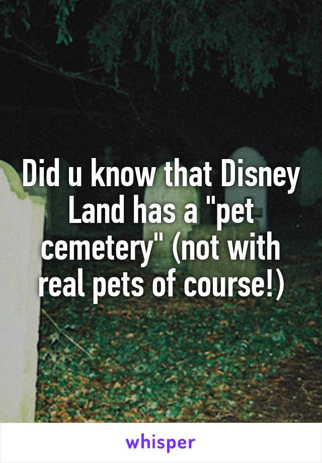 Did u know that Disney Land has a "pet cemetery" (not with real pets of course!)