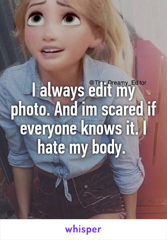 I always edit my photo. And im scared if everyone knows it. I hate my body. 