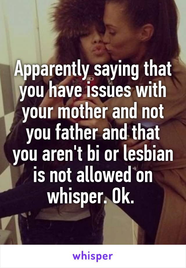 Apparently saying that you have issues with your mother and not you father and that you aren't bi or lesbian is not allowed on whisper. Ok. 