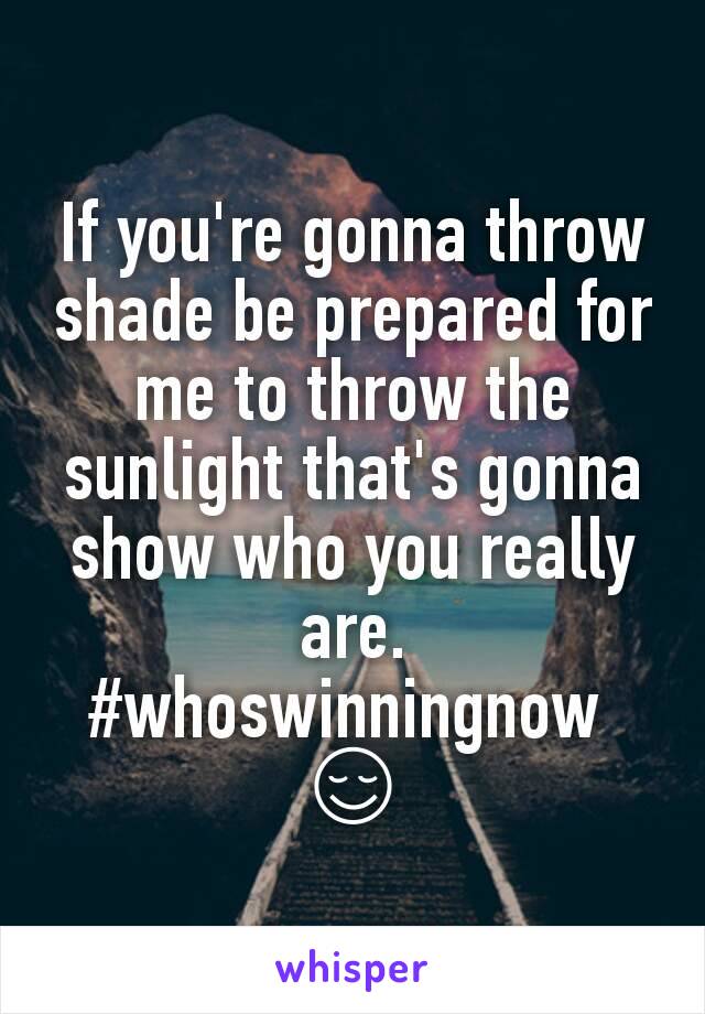 If you're gonna throw shade be prepared for me to throw the sunlight that's gonna show who you really are. #whoswinningnow 
😌