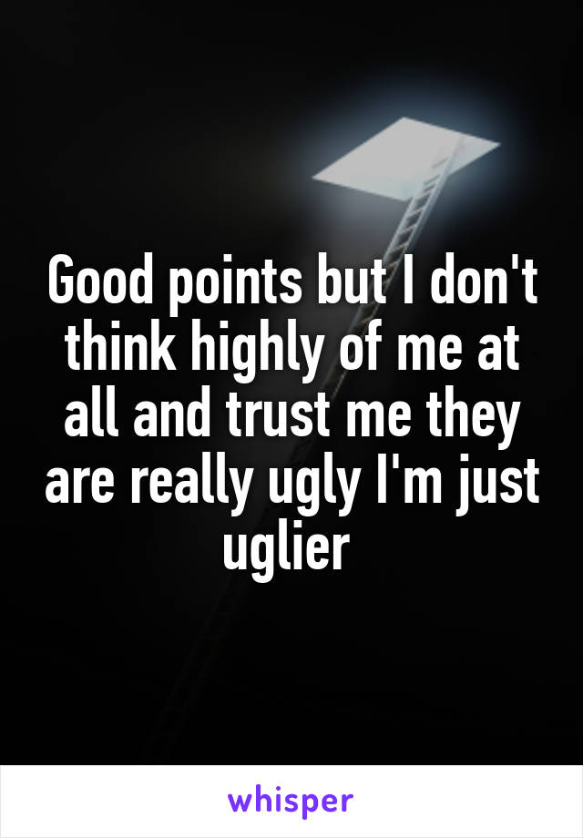 Good points but I don't think highly of me at all and trust me they are really ugly I'm just uglier 