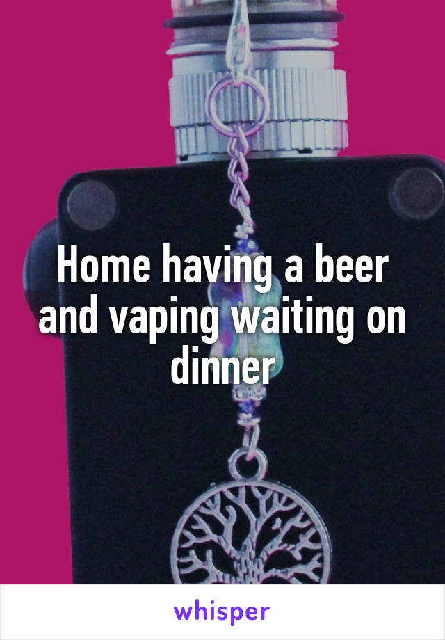 Home having a beer and vaping waiting on dinner