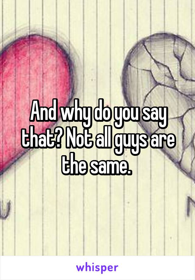 And why do you say that? Not all guys are the same. 