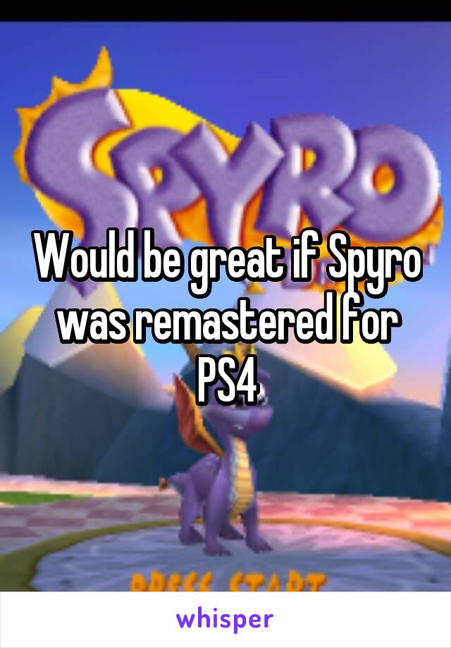 Would be great if Spyro was remastered for PS4