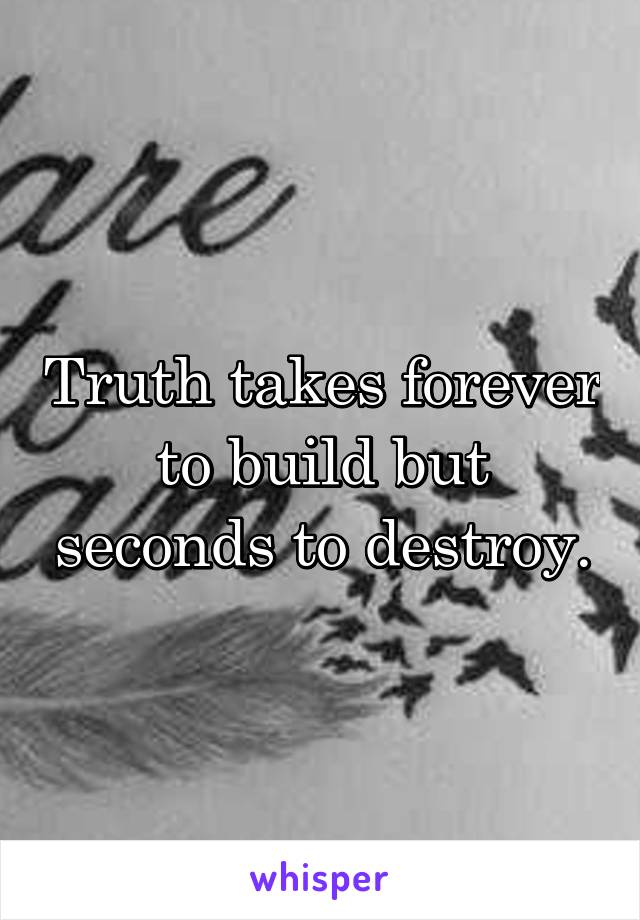 Truth takes forever to build but seconds to destroy.