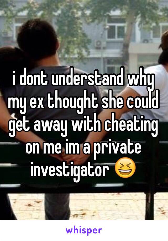 i dont understand why my ex thought she could get away with cheating on me im a private investigator 😆