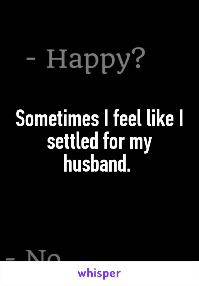 Sometimes I feel like I settled for my husband. 