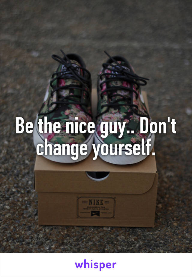 Be the nice guy.. Don't change yourself.