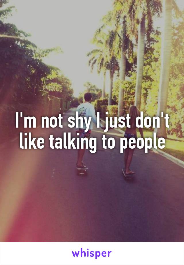 I'm not shy I just don't like talking to people