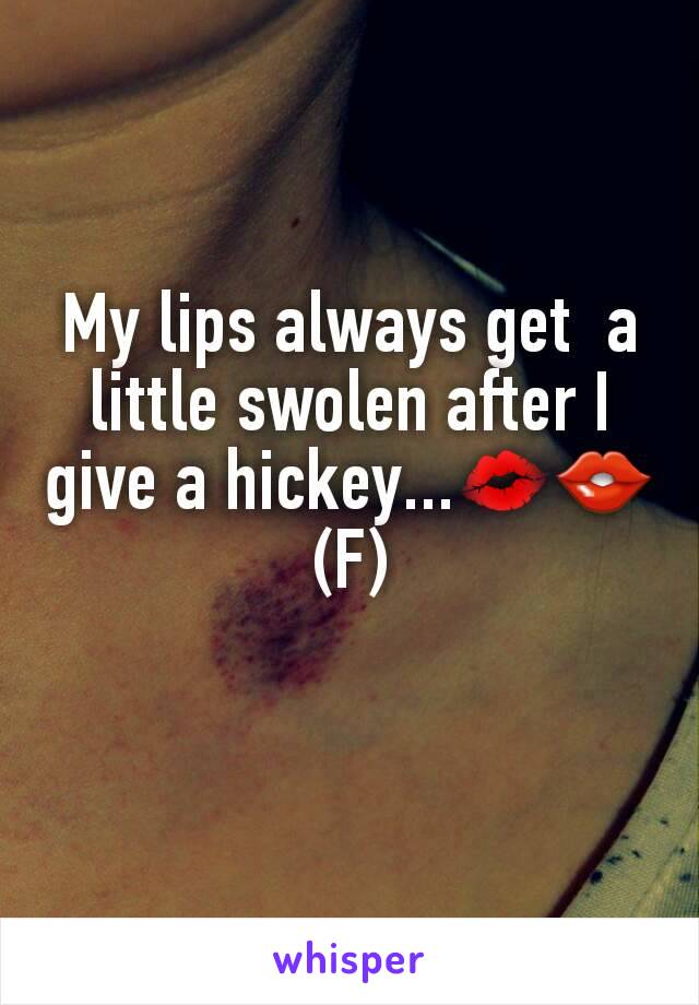 My lips always get  a little swolen after I give a hickey...💋👄
(F)