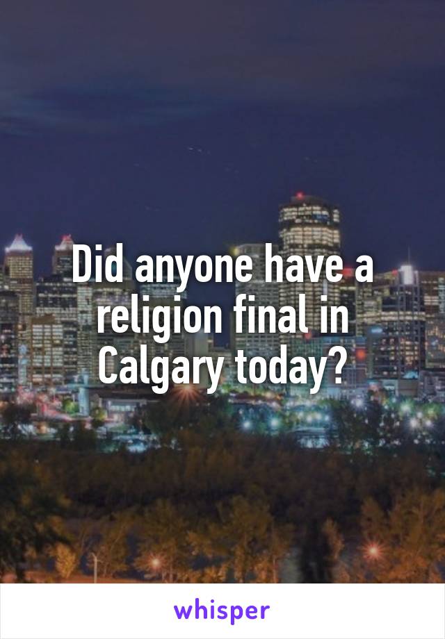 Did anyone have a religion final in Calgary today?