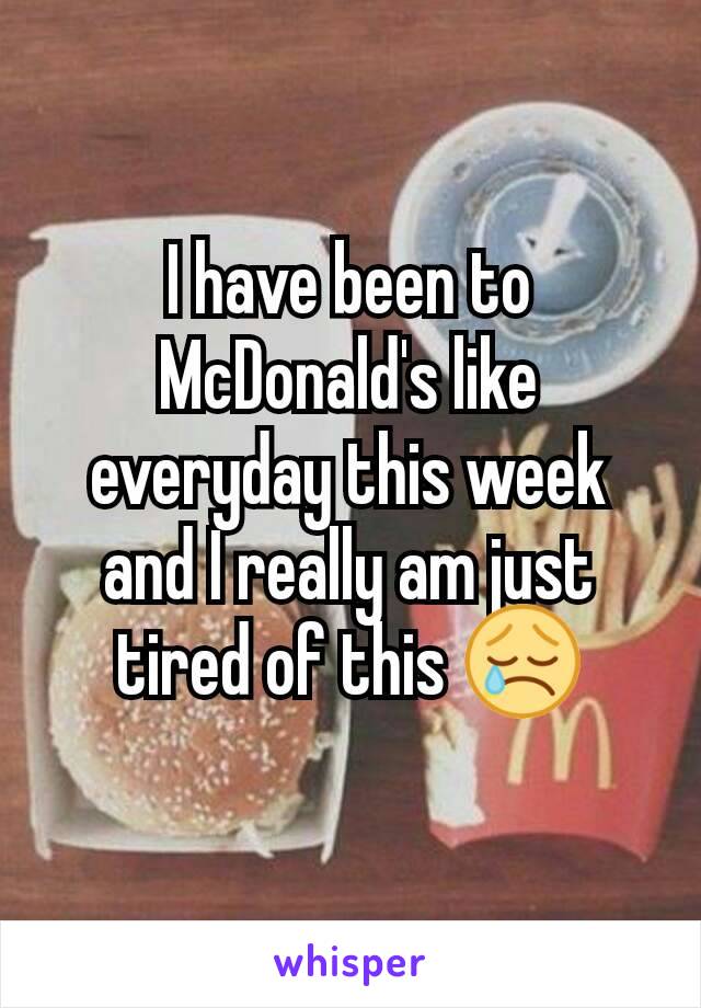 I have been to McDonald's like everyday this week and I really am just tired of this 😢