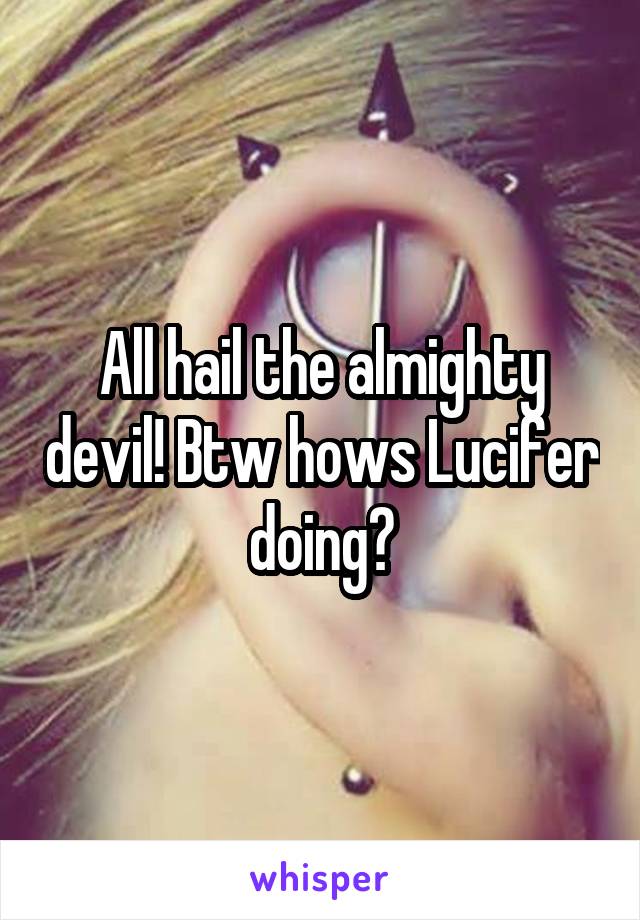 All hail the almighty devil! Btw hows Lucifer doing?