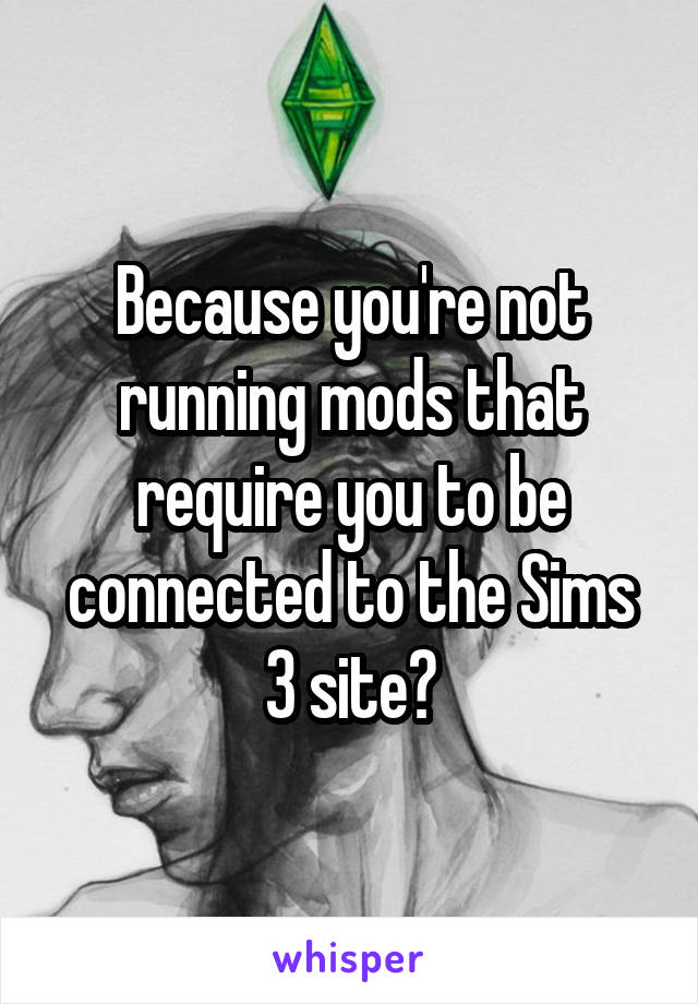 Because you're not running mods that require you to be connected to the Sims 3 site?