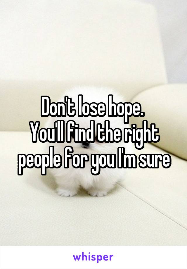 Don't lose hope. 
You'll find the right people for you I'm sure