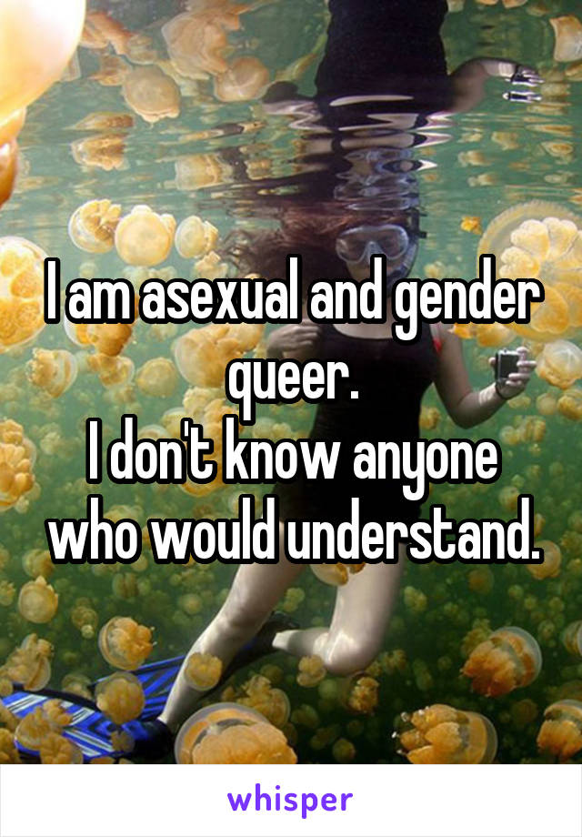 I am asexual and gender queer.
I don't know anyone who would understand.