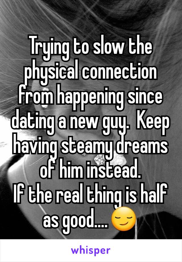 Trying to slow the physical connection from happening since  dating a new guy.  Keep having steamy dreams of him instead.
If the real thing is half as good....😏