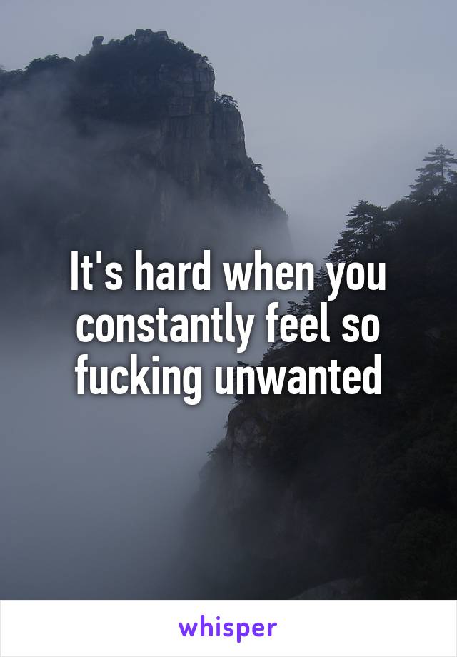 It's hard when you constantly feel so fucking unwanted