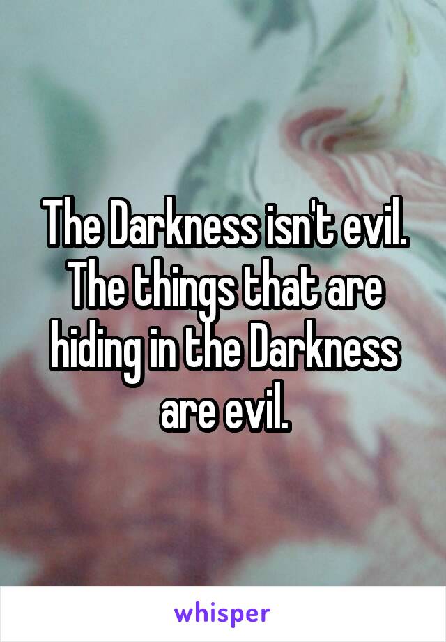 The Darkness isn't evil.
The things that are hiding in the Darkness are evil.