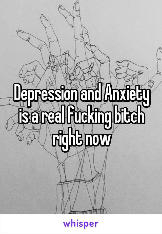 Depression and Anxiety is a real fucking bitch right now