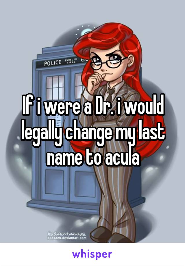 If i were a Dr. i would legally change my last name to acula