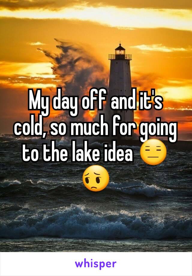 My day off and it's cold, so much for going to the lake idea 😑😔