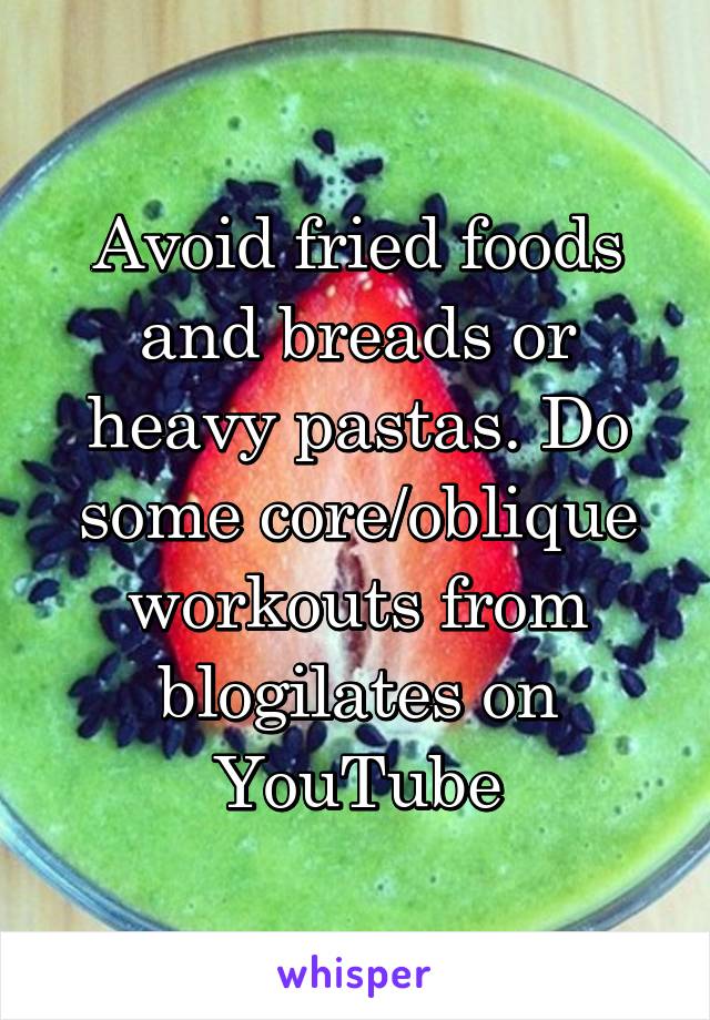 Avoid fried foods and breads or heavy pastas. Do some core/oblique workouts from blogilates on YouTube