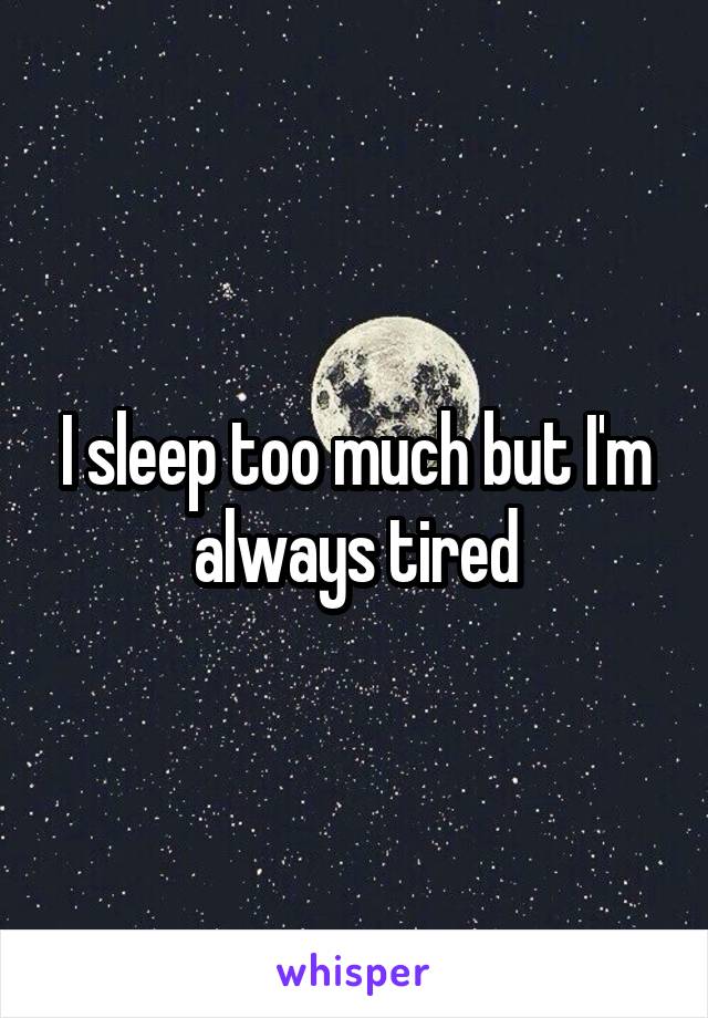 I sleep too much but I'm always tired