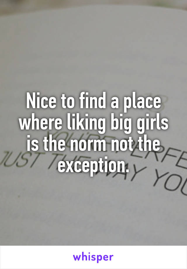 Nice to find a place where liking big girls is the norm not the exception.