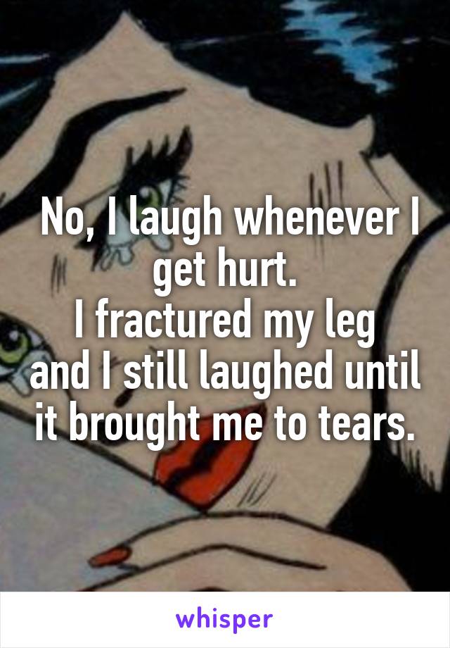  No, I laugh whenever I get hurt.
I fractured my leg and I still laughed until it brought me to tears.