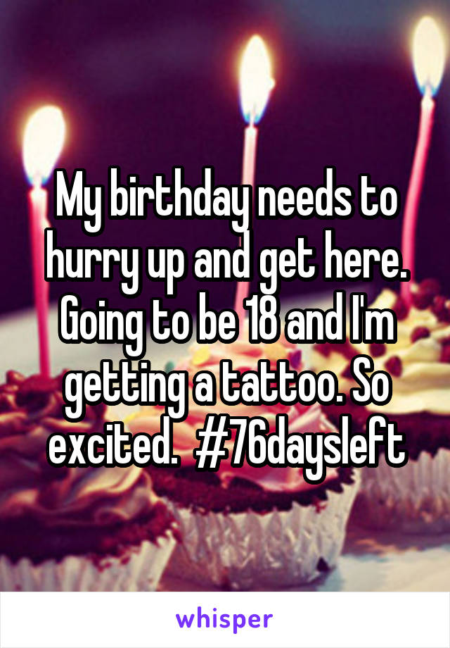 My birthday needs to hurry up and get here. Going to be 18 and I'm getting a tattoo. So excited.  #76daysleft